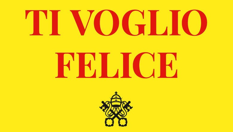 Ti voglio felice. Il centuplo in questa vita di Papa Francesco